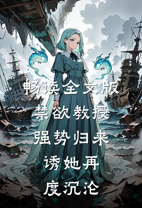 畅读全文版禁欲教授强势归来，诱她再度沉沦