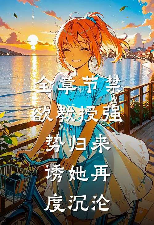 全章节禁欲教授强势归来，诱她再度沉沦