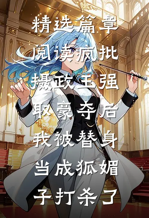 精选篇章阅读疯批摄政王强取豪夺后，我被替身当成狐媚子打杀了