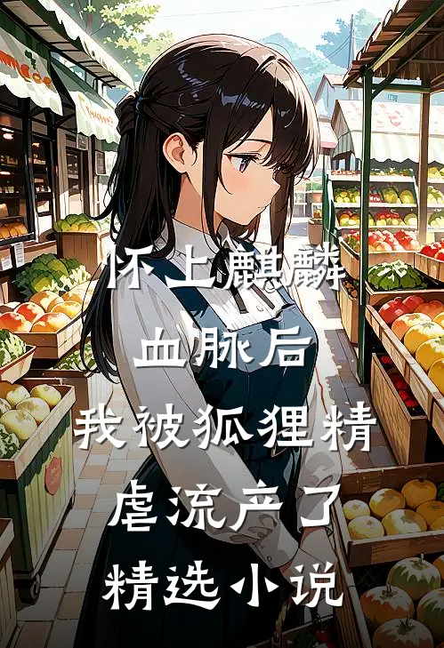 怀上麒麟血脉后，我被狐狸精虐流产了精选小说