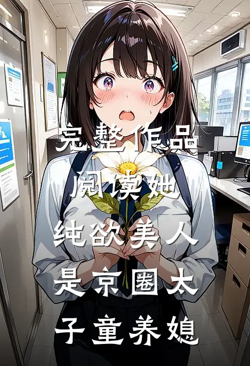 完整作品阅读她，纯欲美人，是京圈太子童养媳
