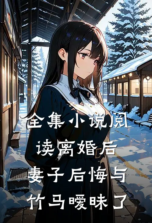 全集小说阅读离婚后，妻子后悔与竹马暧昧了