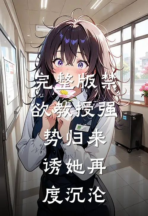 完整版禁欲教授强势归来，诱她再度沉沦