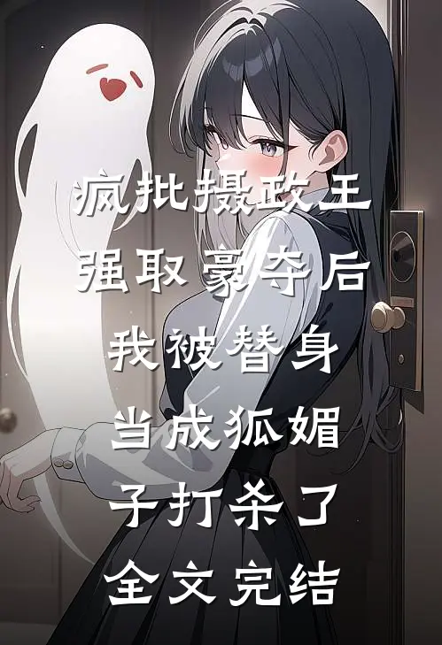 疯批摄政王强取豪夺后，我被替身当成狐媚子打杀了全文完结