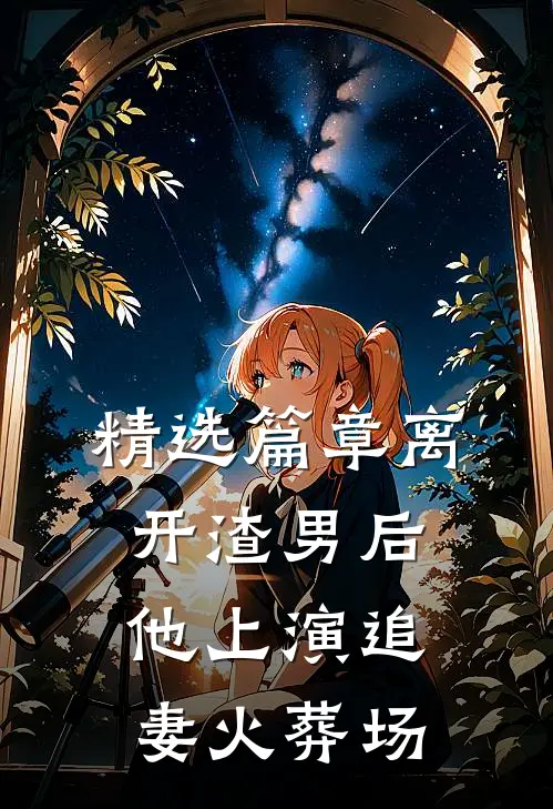 精选篇章离开渣男后，他上演追妻火葬场