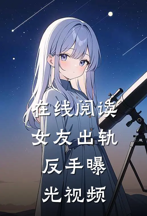 在线阅读女友出轨，反手曝光视频