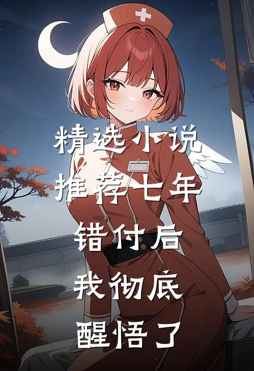 精选小说推荐七年错付后，我彻底醒悟了