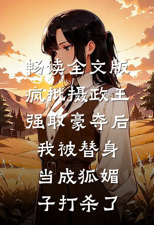 畅读全文版疯批摄政王强取豪夺后，我被替身当成狐媚子打杀了
