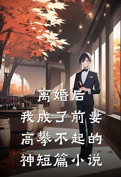 离婚后，我成了前妻高攀不起的神短篇小说