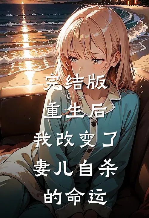 完结版重生后，我改变了妻儿自杀的命运