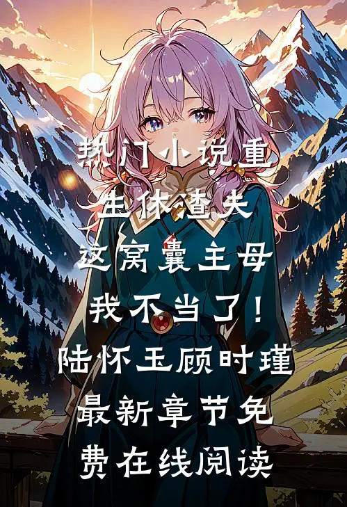 热门小说重生休渣夫，这窝囊主母我不当了！（陆怀玉顾时瑾）最新章节免费在线阅读