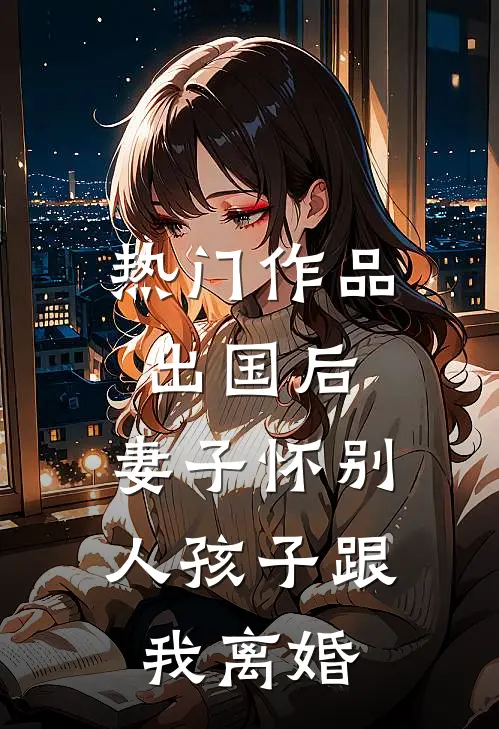 热门作品出国后，妻子怀别人孩子跟我离婚