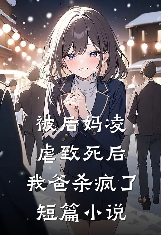 被后妈凌虐致死后，我爸杀疯了短篇小说