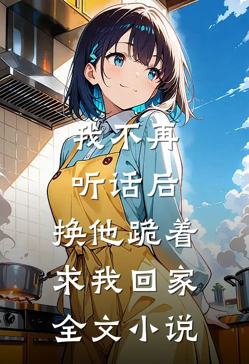 我不再听话后，换他跪着求我回家全文小说