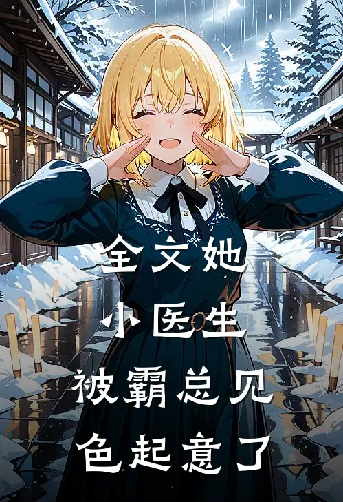 全文她，小医生，被霸总见色起意了