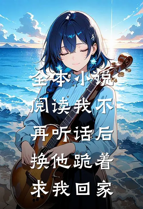 全本小说阅读我不再听话后，换他跪着求我回家