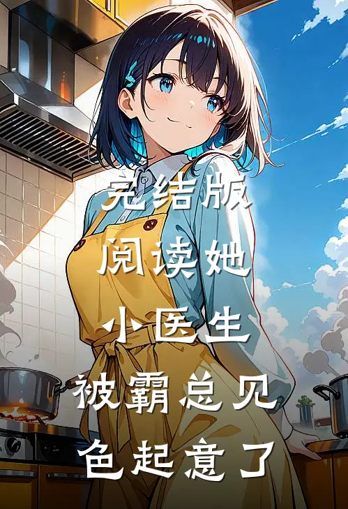 完结版阅读她，小医生，被霸总见色起意了