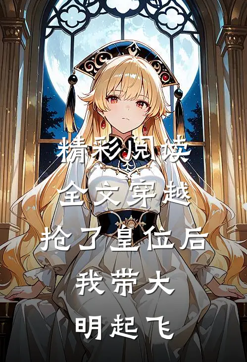 精彩阅读全文穿越：抢了皇位后，我带大明起飞