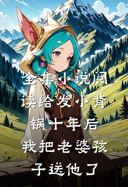 全集小说阅读给发小背锅十年后，我把老婆孩子送他了