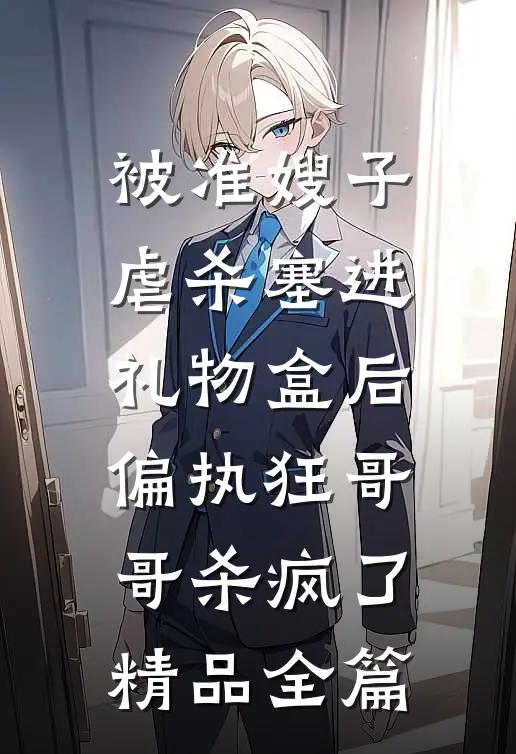 被准嫂子虐杀塞进礼物盒后，偏执狂哥哥杀疯了精品全篇