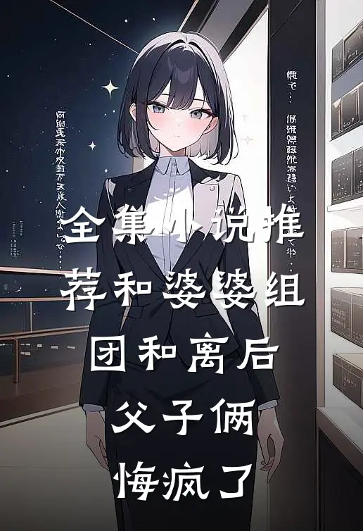 全集小说推荐和婆婆组团和离后，父子俩悔疯了