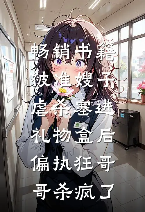 畅销书籍被准嫂子虐杀塞进礼物盒后，偏执狂哥哥杀疯了