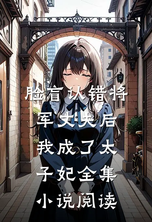 脸盲认错将军丈夫后，我成了太子妃全集小说阅读