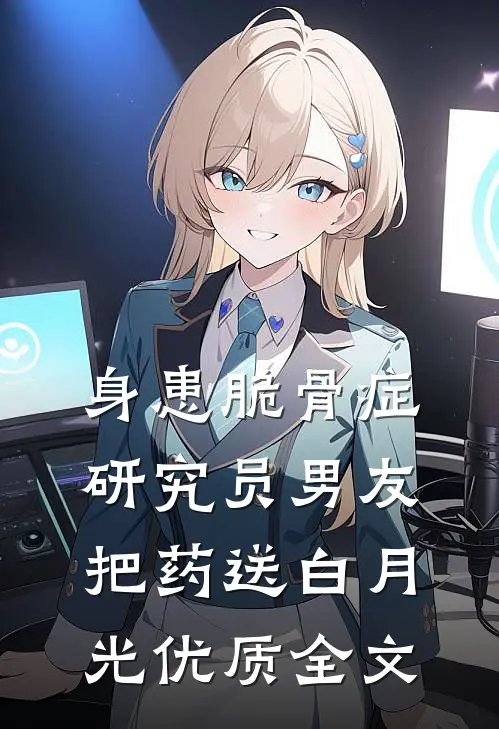 身患脆骨症，研究员男友把药送白月光优质全文