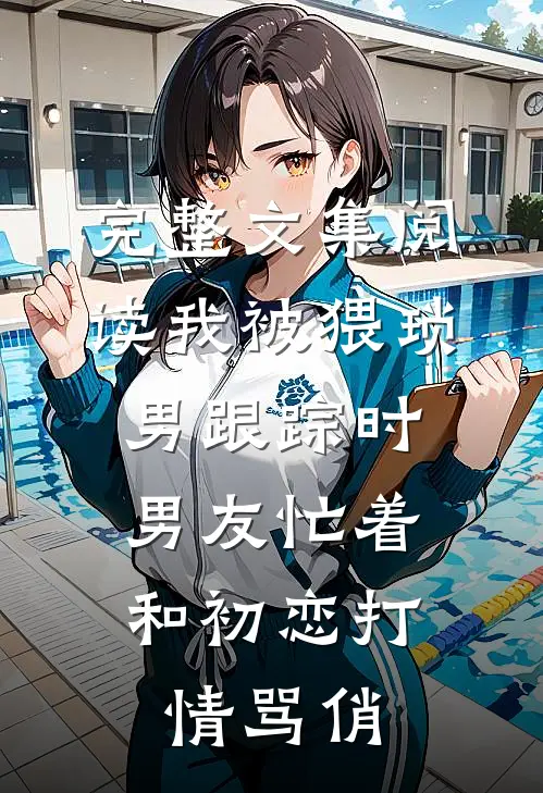 完整文集阅读我被猥琐男跟踪时，男友忙着和初恋打情骂俏