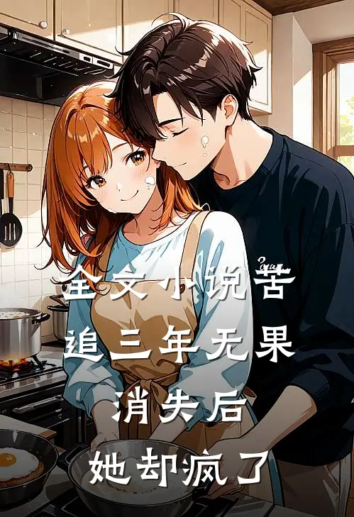 全文小说苦追三年无果，消失后，她却疯了