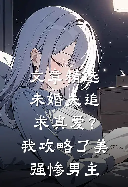 文章精选未婚夫追求真爱？我攻略了美强惨男主