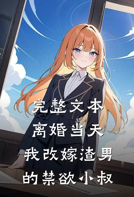 完整文本离婚当天，我改嫁渣男的禁欲小叔