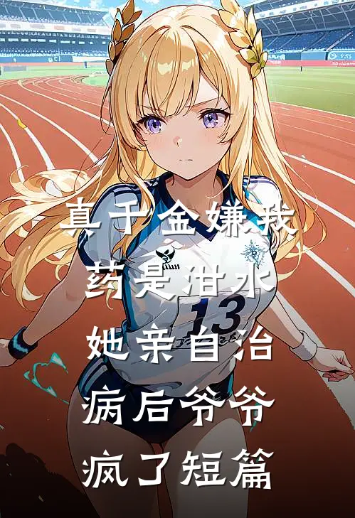 真千金嫌我药是泔水，她亲自治病后爷爷疯了短篇