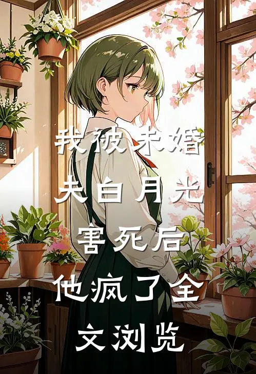 我被未婚夫白月光害死后，他疯了全文浏览