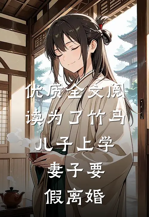 优质全文阅读为了竹马儿子上学，妻子要假离婚