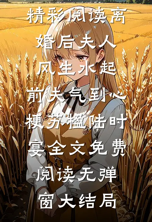 精彩阅读离婚后夫人风生水起，前夫气到心梗（苏楹陆时宴）全文免费阅读无弹窗大结局