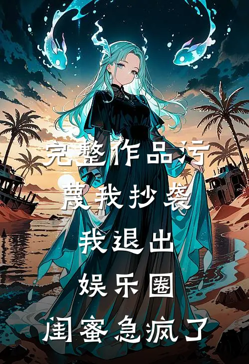 完整作品污蔑我抄袭，我退出娱乐圈，闺蜜急疯了