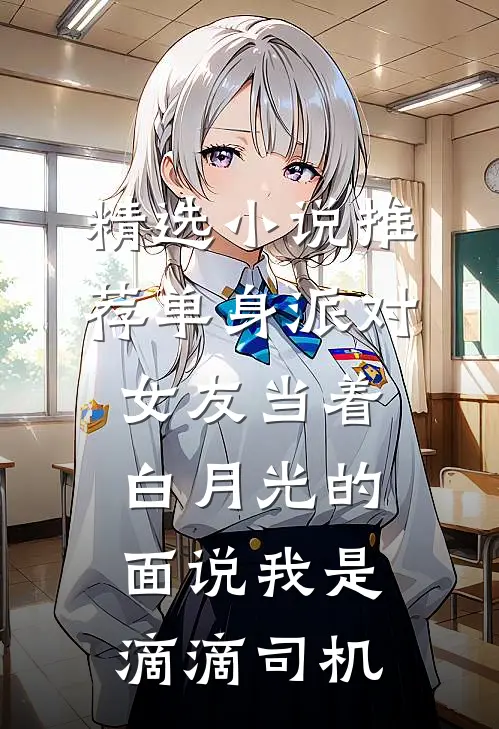 精选小说推荐单身派对，女友当着白月光的面说我是滴滴司机