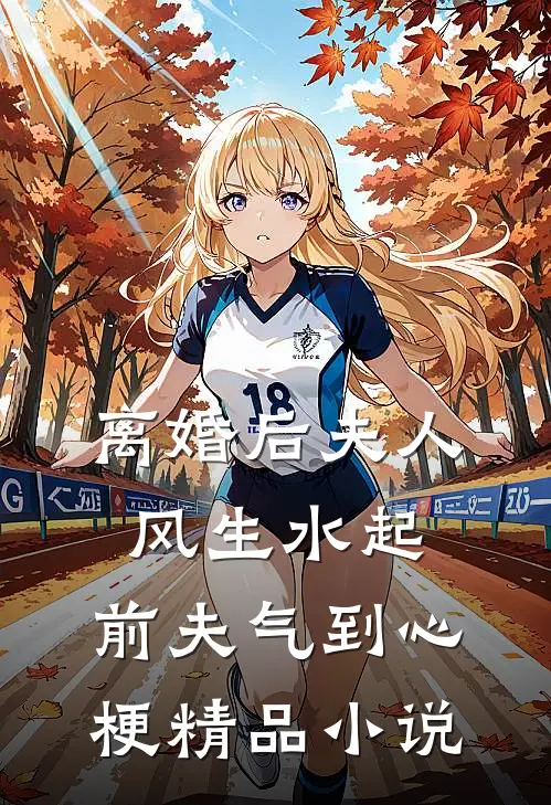 离婚后夫人风生水起，前夫气到心梗精品小说