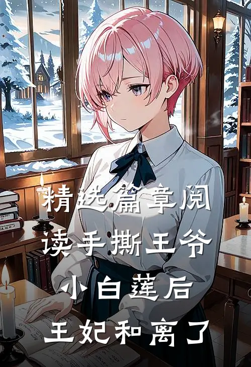 精选篇章阅读手撕王爷小白莲后，王妃和离了