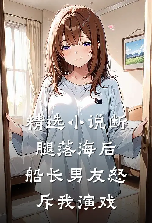 精选小说断腿落海后，船长男友怒斥我演戏