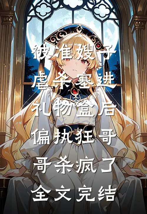 被准嫂子虐杀塞进礼物盒后，偏执狂哥哥杀疯了全文完结