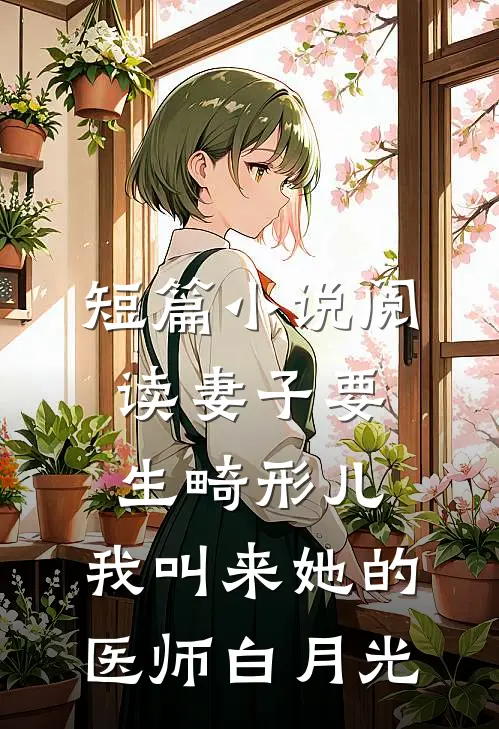 短篇小说阅读妻子要生畸形儿，我叫来她的医师白月光