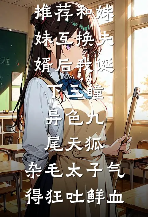 精选小说推荐和妹妹互换夫婿后我诞下三瞳异色九尾天狐，杂毛太子气得狂吐鲜血