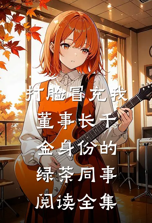 打脸冒充我董事长千金身份的绿茶同事阅读全集