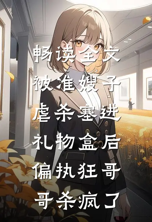 畅读全文被准嫂子虐杀塞进礼物盒后，偏执狂哥哥杀疯了