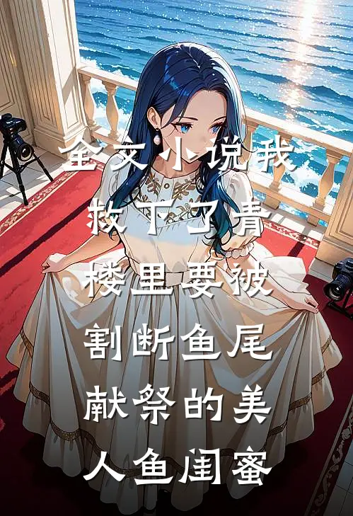 全文小说我救下了青楼里要被割断鱼尾献祭的美人鱼闺蜜