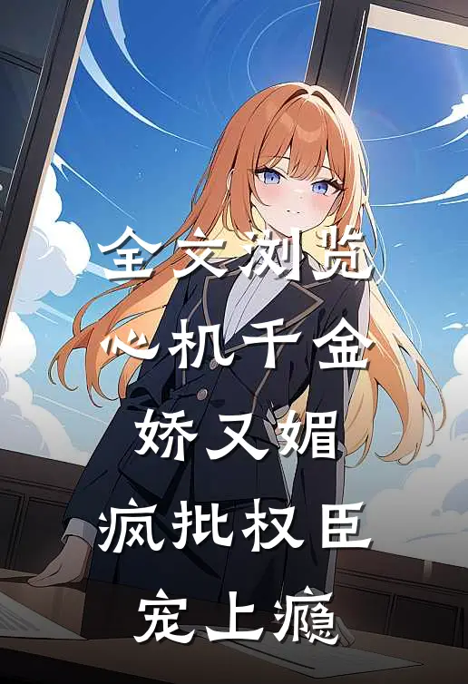 全文浏览心机千金娇又媚，疯批权臣宠上瘾