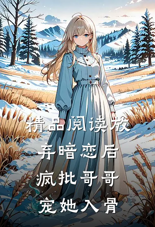 精品阅读放弃暗恋后，疯批哥哥宠她入骨