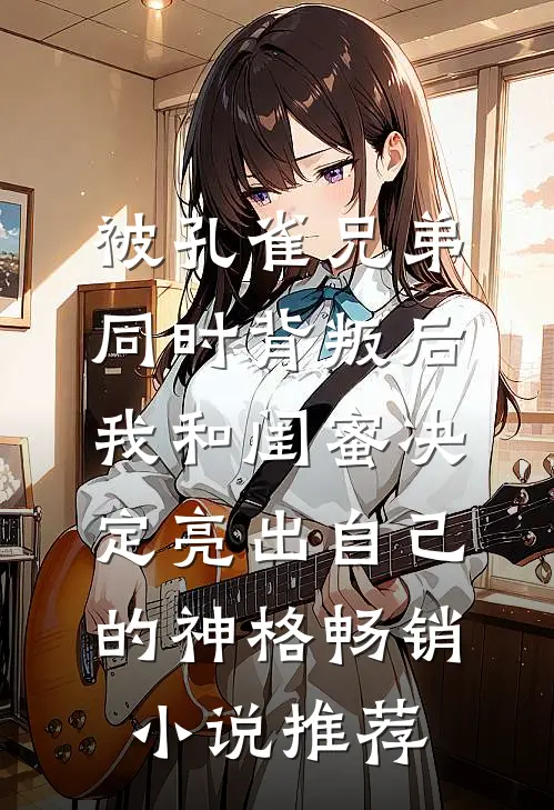 被孔雀兄弟同时背叛后，我和闺蜜决定亮出自己的神格畅销小说推荐